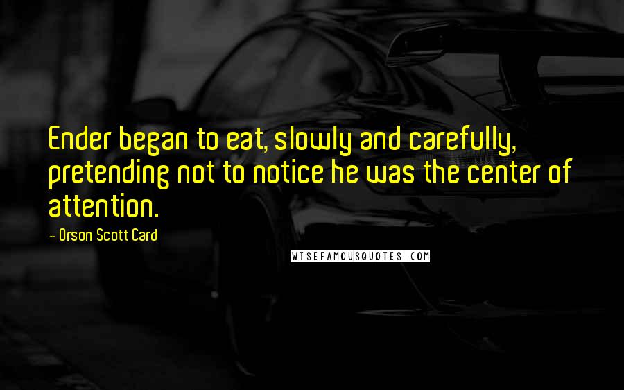Orson Scott Card Quotes: Ender began to eat, slowly and carefully, pretending not to notice he was the center of attention.