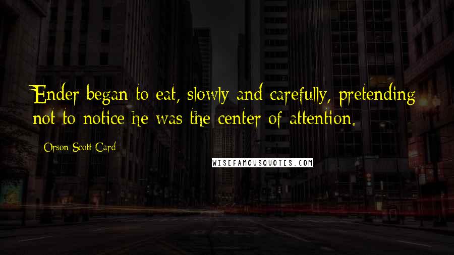 Orson Scott Card Quotes: Ender began to eat, slowly and carefully, pretending not to notice he was the center of attention.