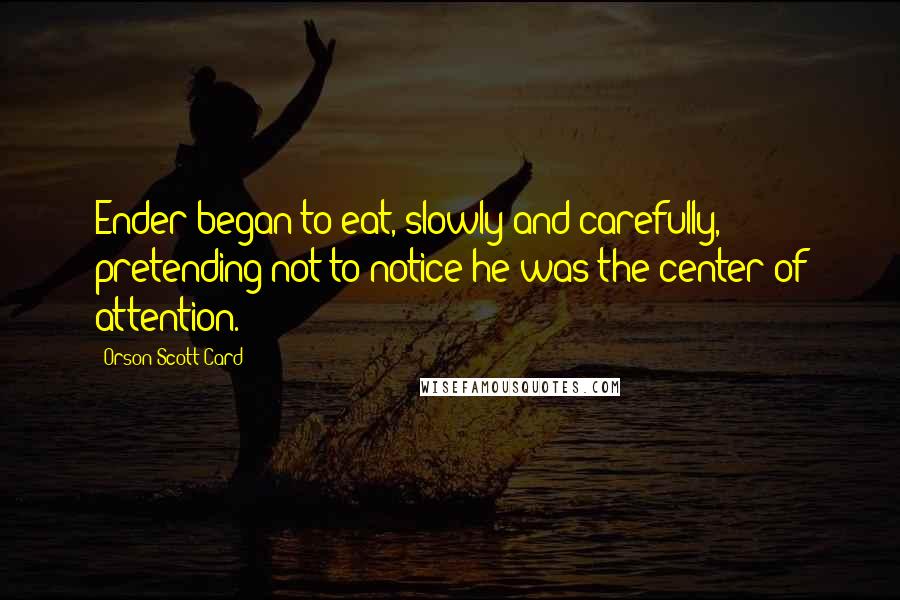 Orson Scott Card Quotes: Ender began to eat, slowly and carefully, pretending not to notice he was the center of attention.