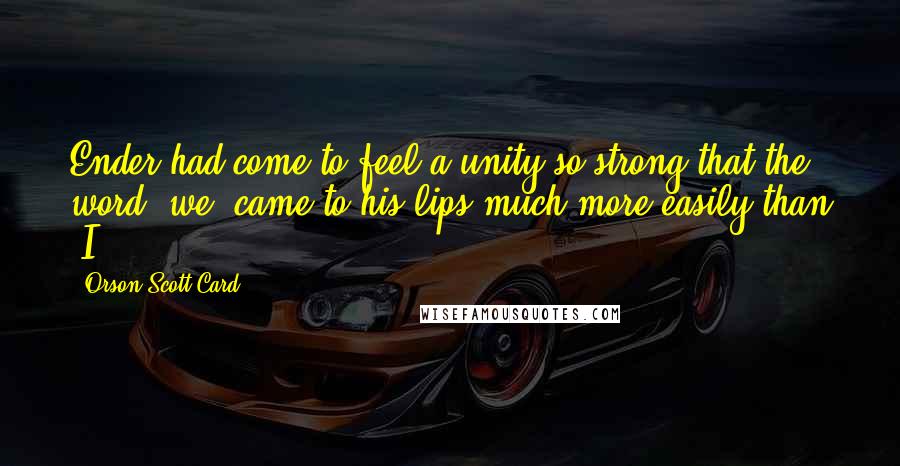 Orson Scott Card Quotes: Ender had come to feel a unity so strong that the word "we" came to his lips much more easily than "I