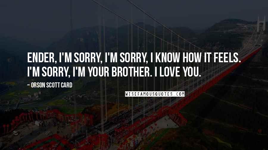 Orson Scott Card Quotes: Ender, I'm sorry, I'm sorry, I know how it feels. I'm sorry, I'm your brother. I love you.