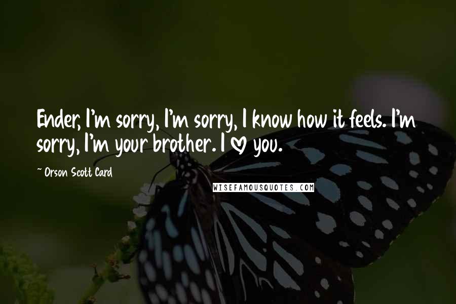 Orson Scott Card Quotes: Ender, I'm sorry, I'm sorry, I know how it feels. I'm sorry, I'm your brother. I love you.