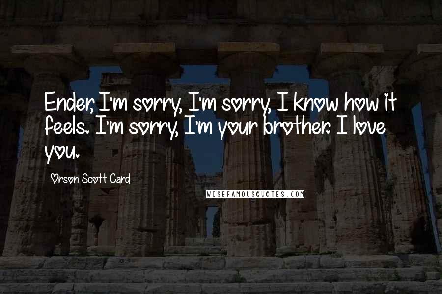 Orson Scott Card Quotes: Ender, I'm sorry, I'm sorry, I know how it feels. I'm sorry, I'm your brother. I love you.