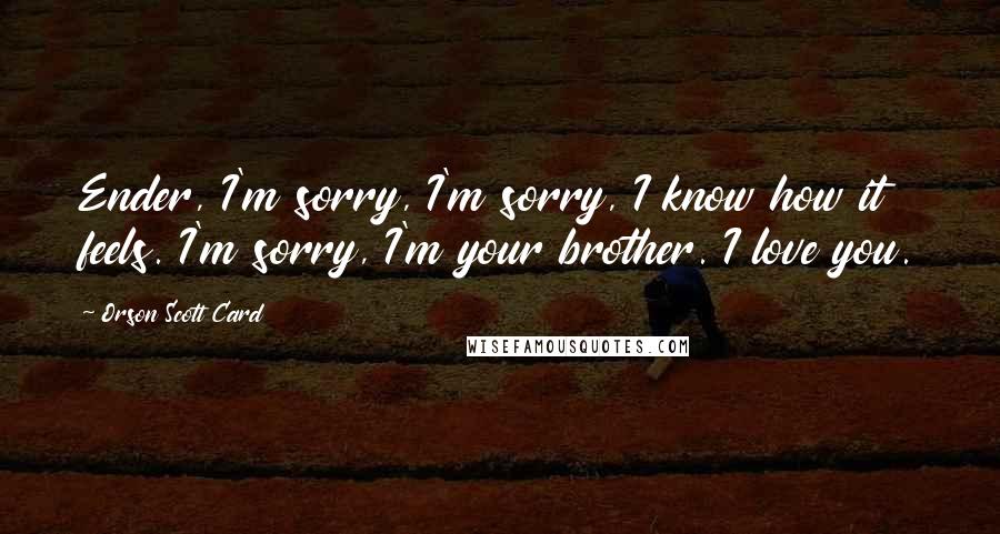 Orson Scott Card Quotes: Ender, I'm sorry, I'm sorry, I know how it feels. I'm sorry, I'm your brother. I love you.