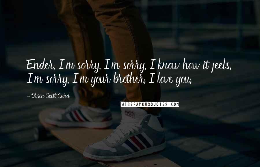 Orson Scott Card Quotes: Ender, I'm sorry, I'm sorry, I know how it feels. I'm sorry, I'm your brother. I love you.