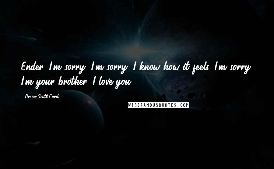 Orson Scott Card Quotes: Ender, I'm sorry, I'm sorry, I know how it feels. I'm sorry, I'm your brother. I love you.