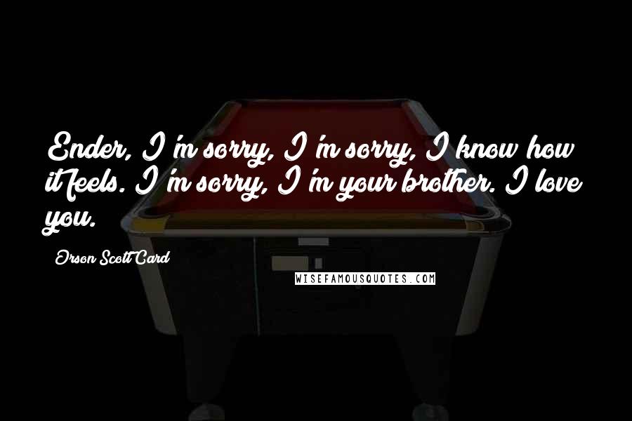 Orson Scott Card Quotes: Ender, I'm sorry, I'm sorry, I know how it feels. I'm sorry, I'm your brother. I love you.