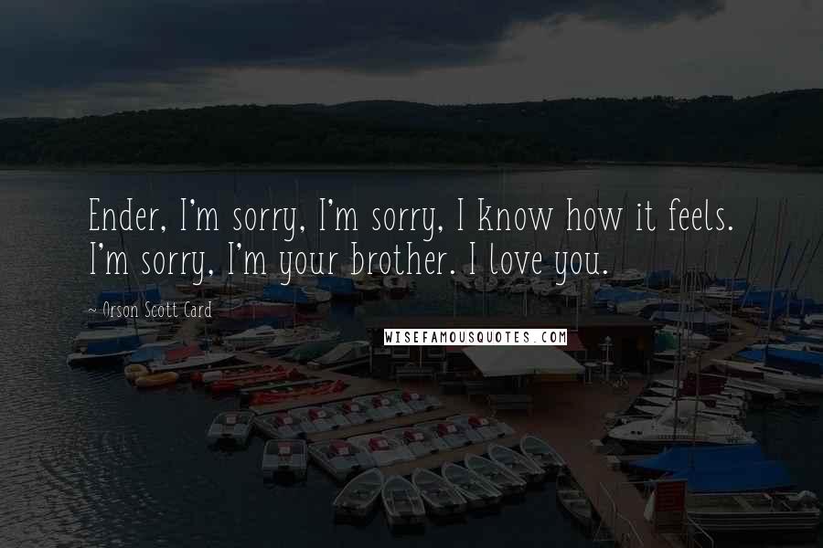 Orson Scott Card Quotes: Ender, I'm sorry, I'm sorry, I know how it feels. I'm sorry, I'm your brother. I love you.