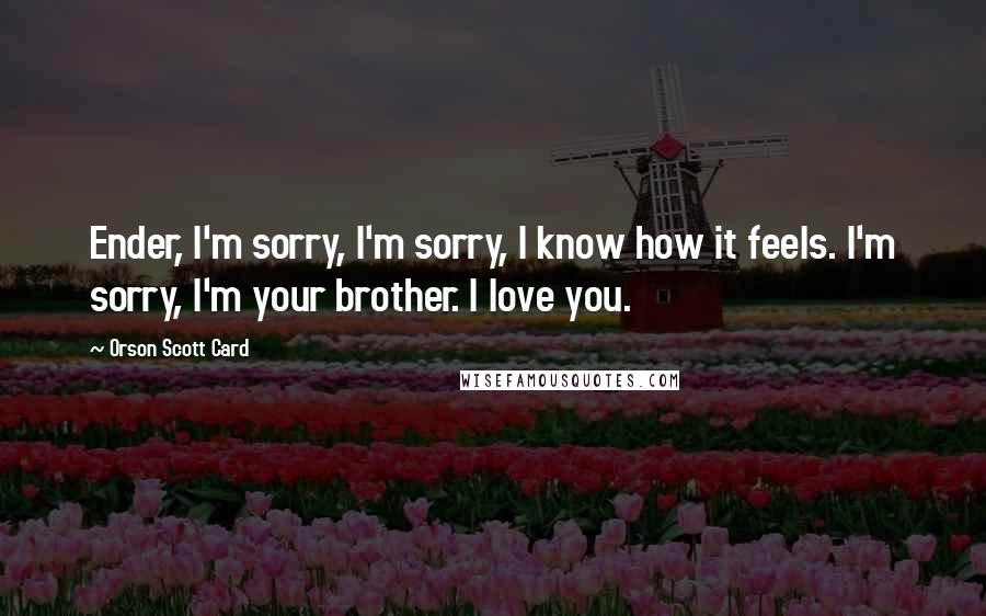 Orson Scott Card Quotes: Ender, I'm sorry, I'm sorry, I know how it feels. I'm sorry, I'm your brother. I love you.