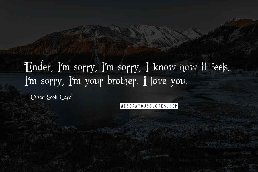 Orson Scott Card Quotes: Ender, I'm sorry, I'm sorry, I know how it feels. I'm sorry, I'm your brother. I love you.