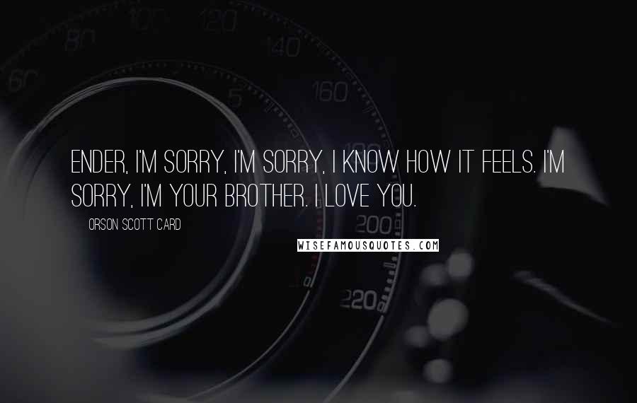 Orson Scott Card Quotes: Ender, I'm sorry, I'm sorry, I know how it feels. I'm sorry, I'm your brother. I love you.