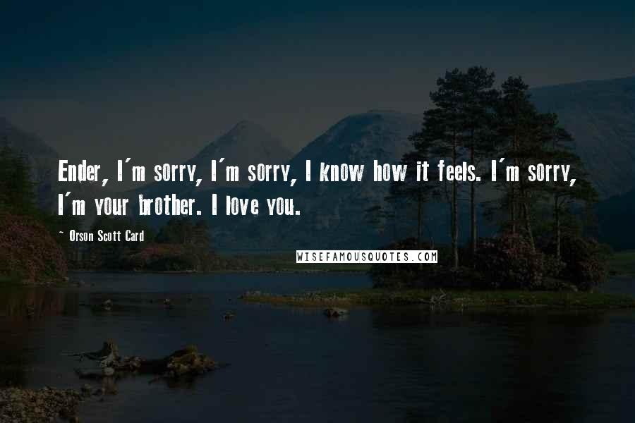 Orson Scott Card Quotes: Ender, I'm sorry, I'm sorry, I know how it feels. I'm sorry, I'm your brother. I love you.