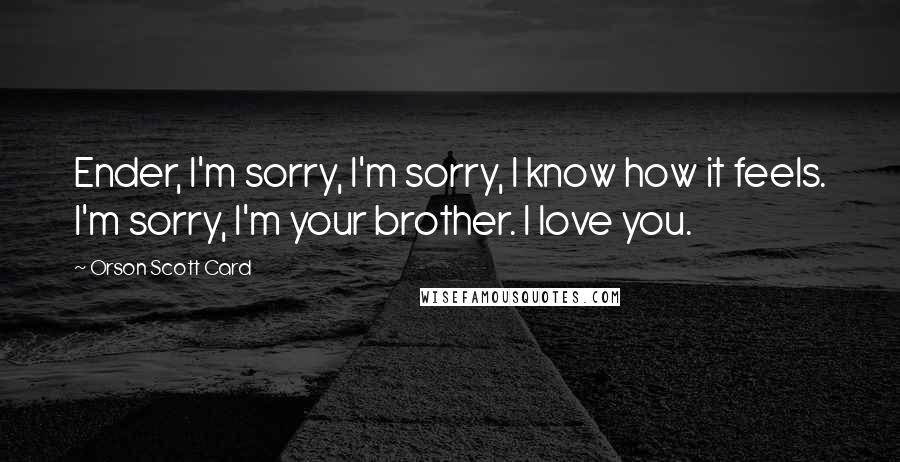 Orson Scott Card Quotes: Ender, I'm sorry, I'm sorry, I know how it feels. I'm sorry, I'm your brother. I love you.