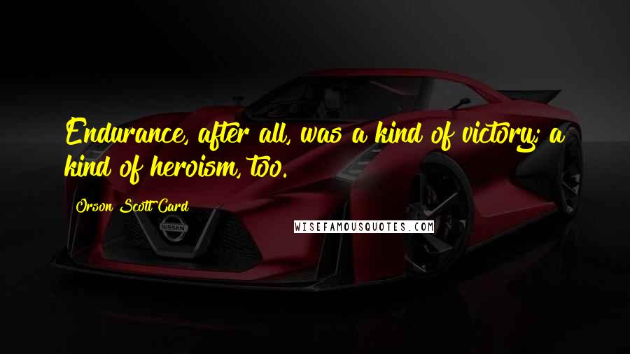 Orson Scott Card Quotes: Endurance, after all, was a kind of victory; a kind of heroism, too.