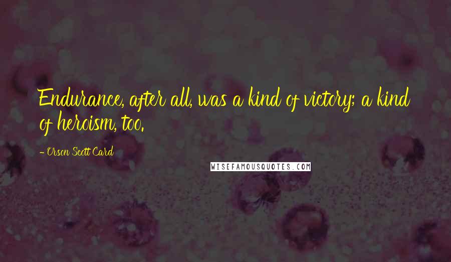 Orson Scott Card Quotes: Endurance, after all, was a kind of victory; a kind of heroism, too.