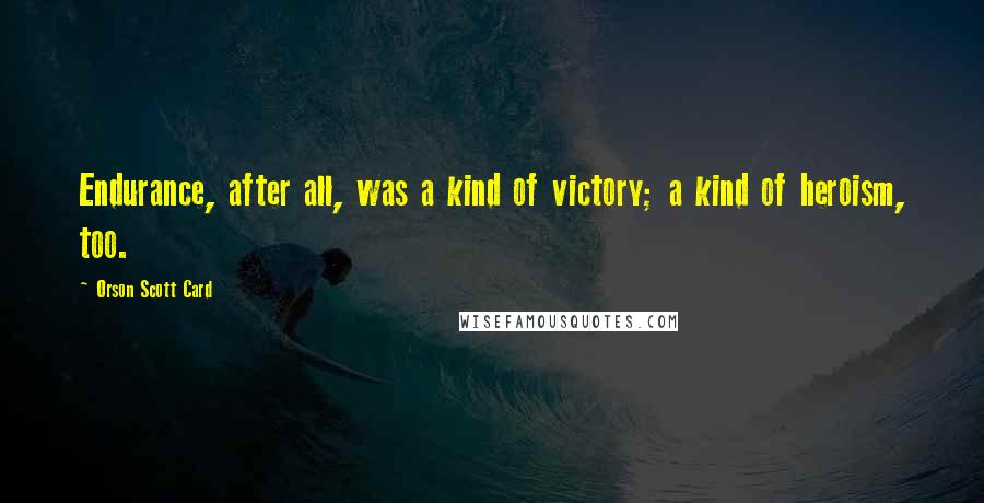Orson Scott Card Quotes: Endurance, after all, was a kind of victory; a kind of heroism, too.