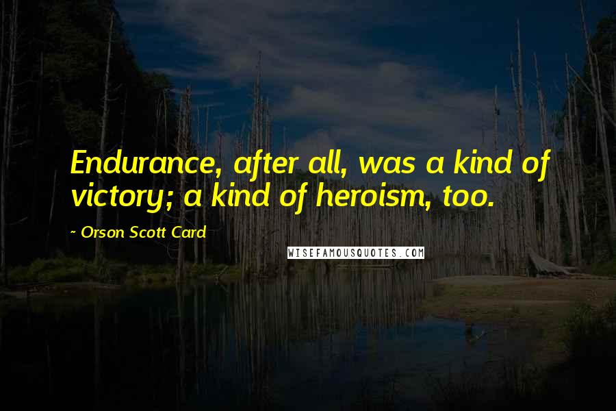 Orson Scott Card Quotes: Endurance, after all, was a kind of victory; a kind of heroism, too.