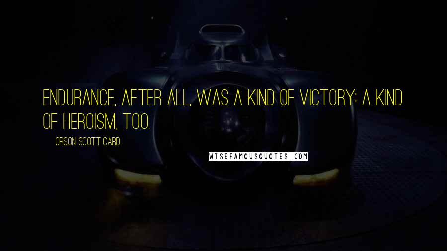 Orson Scott Card Quotes: Endurance, after all, was a kind of victory; a kind of heroism, too.