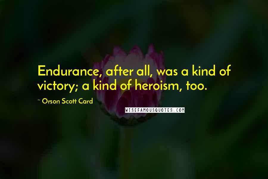 Orson Scott Card Quotes: Endurance, after all, was a kind of victory; a kind of heroism, too.