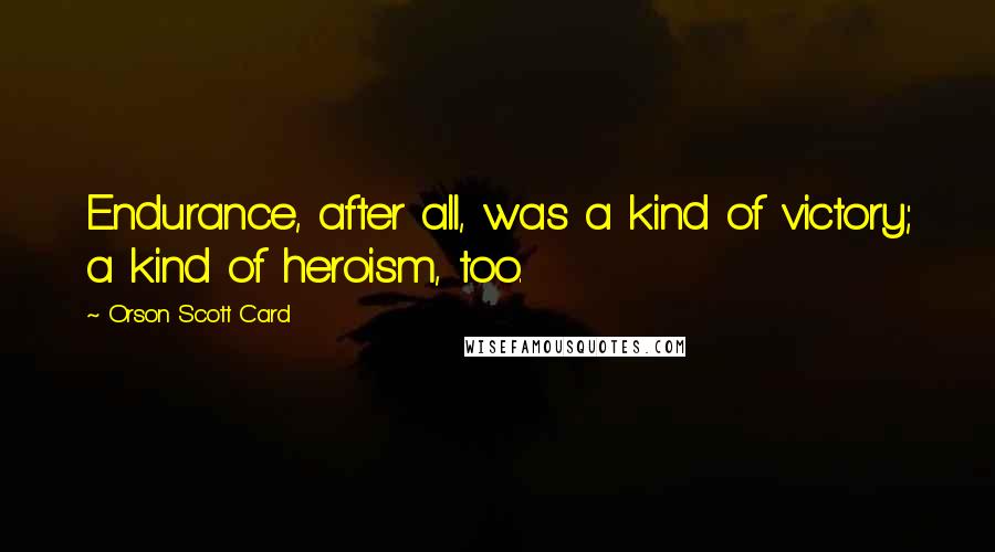 Orson Scott Card Quotes: Endurance, after all, was a kind of victory; a kind of heroism, too.