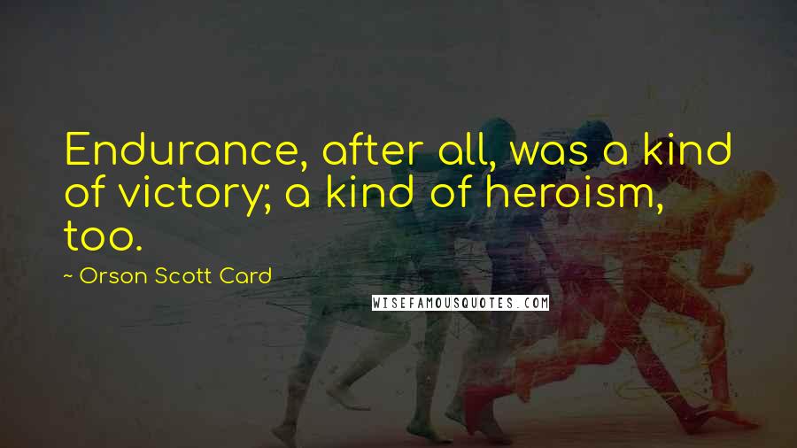 Orson Scott Card Quotes: Endurance, after all, was a kind of victory; a kind of heroism, too.