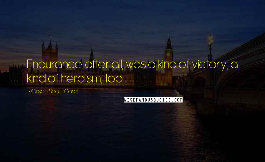 Orson Scott Card Quotes: Endurance, after all, was a kind of victory; a kind of heroism, too.