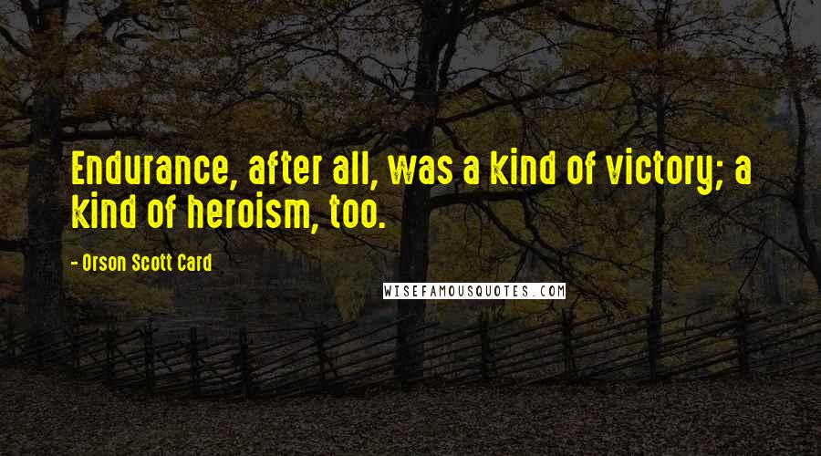 Orson Scott Card Quotes: Endurance, after all, was a kind of victory; a kind of heroism, too.