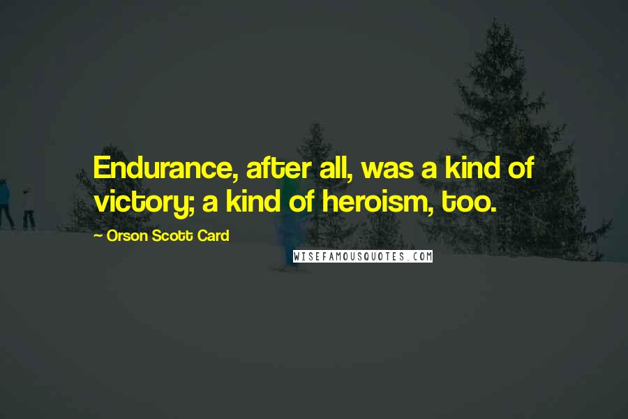 Orson Scott Card Quotes: Endurance, after all, was a kind of victory; a kind of heroism, too.