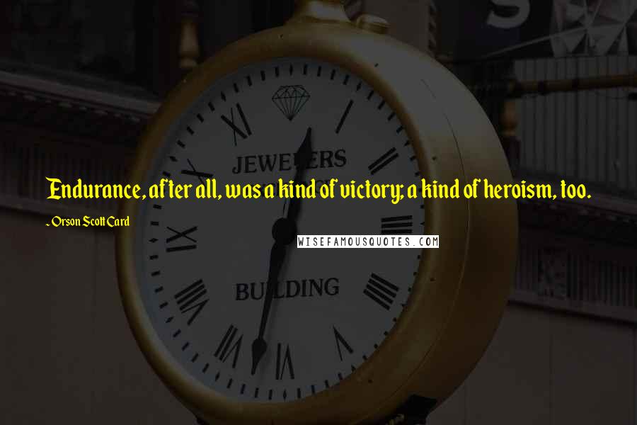 Orson Scott Card Quotes: Endurance, after all, was a kind of victory; a kind of heroism, too.