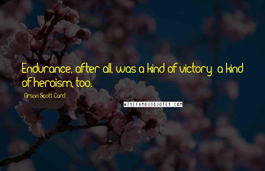 Orson Scott Card Quotes: Endurance, after all, was a kind of victory; a kind of heroism, too.