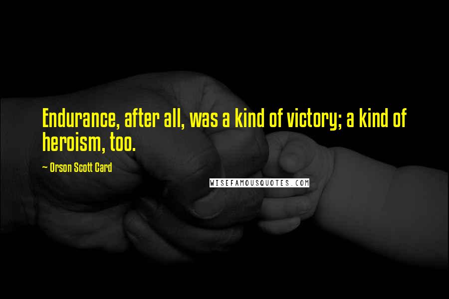 Orson Scott Card Quotes: Endurance, after all, was a kind of victory; a kind of heroism, too.