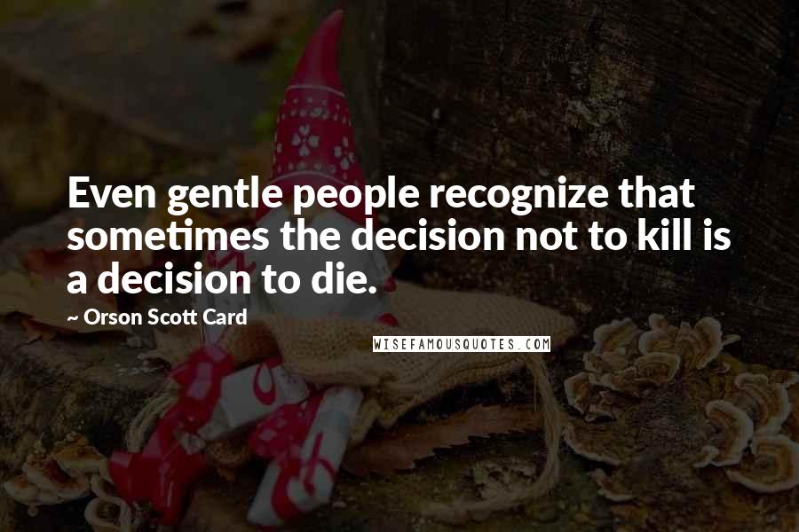 Orson Scott Card Quotes: Even gentle people recognize that sometimes the decision not to kill is a decision to die.