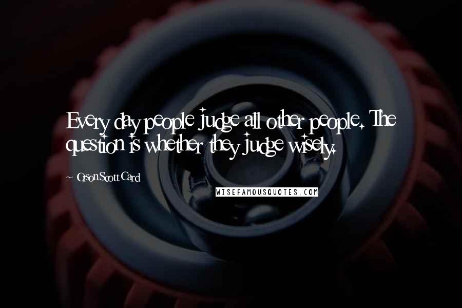 Orson Scott Card Quotes: Every day people judge all other people. The question is whether they judge wisely.