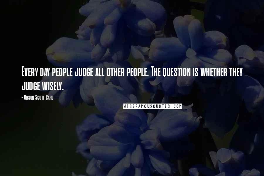 Orson Scott Card Quotes: Every day people judge all other people. The question is whether they judge wisely.