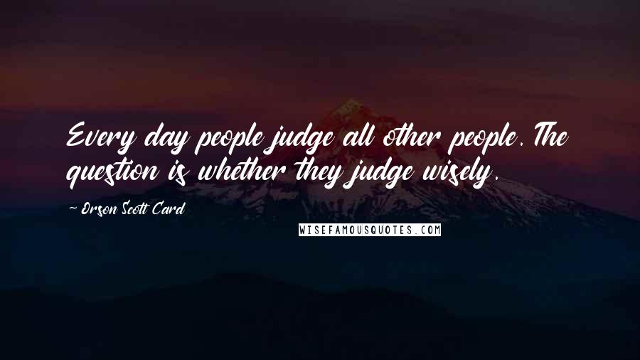 Orson Scott Card Quotes: Every day people judge all other people. The question is whether they judge wisely.