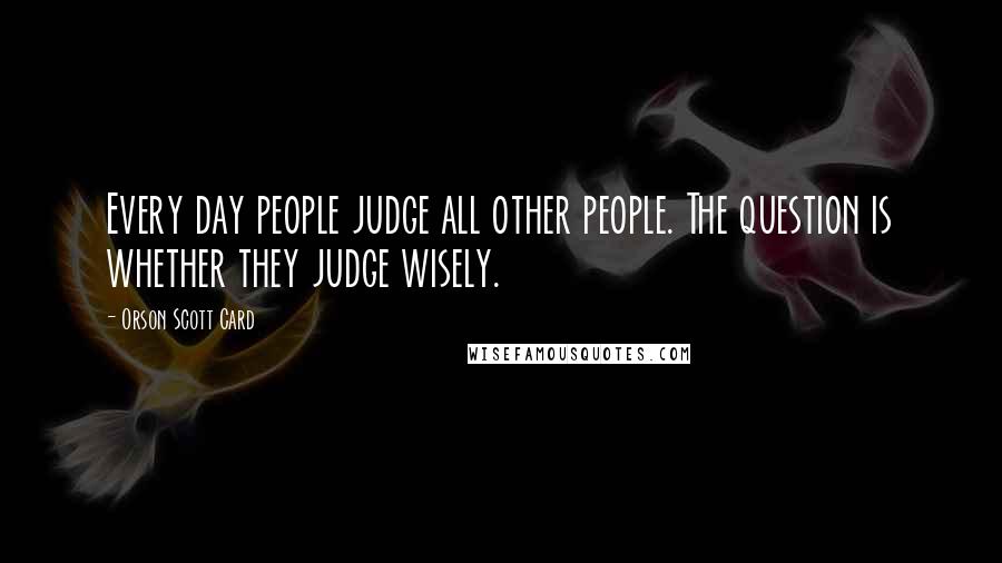Orson Scott Card Quotes: Every day people judge all other people. The question is whether they judge wisely.