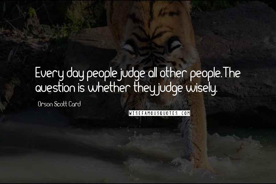 Orson Scott Card Quotes: Every day people judge all other people. The question is whether they judge wisely.