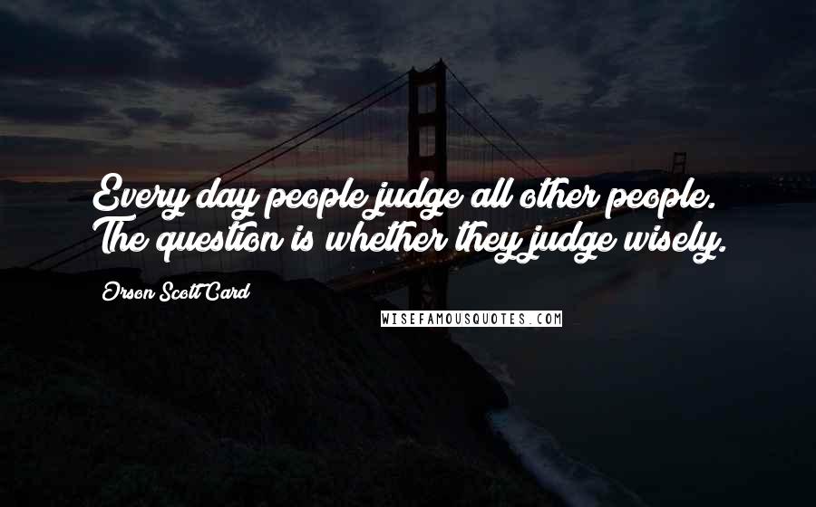 Orson Scott Card Quotes: Every day people judge all other people. The question is whether they judge wisely.