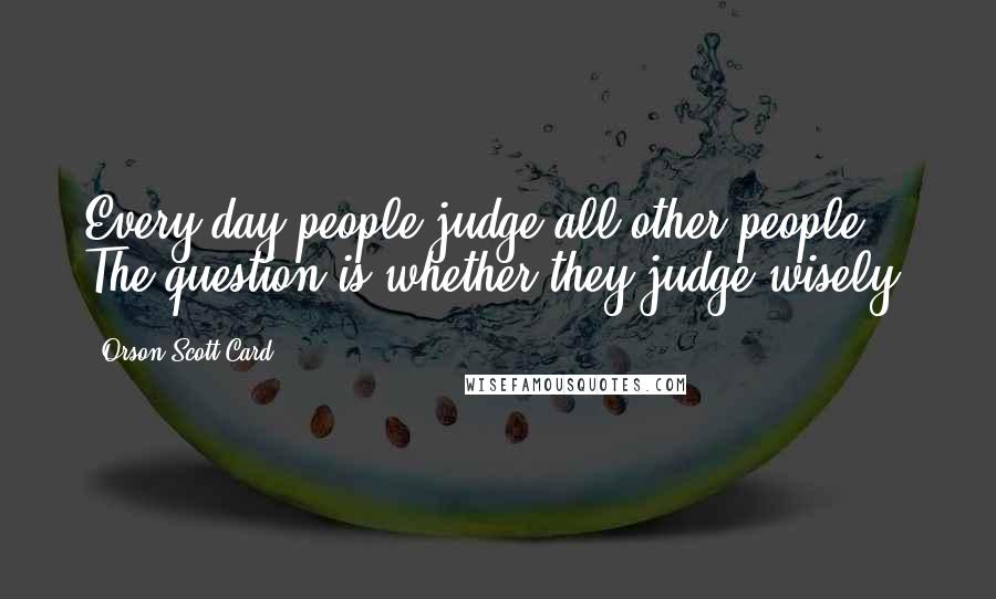 Orson Scott Card Quotes: Every day people judge all other people. The question is whether they judge wisely.