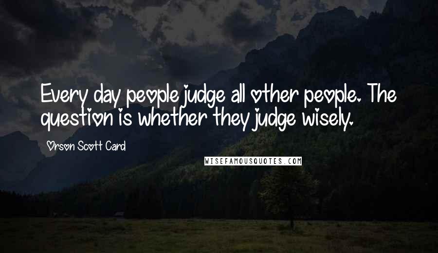 Orson Scott Card Quotes: Every day people judge all other people. The question is whether they judge wisely.