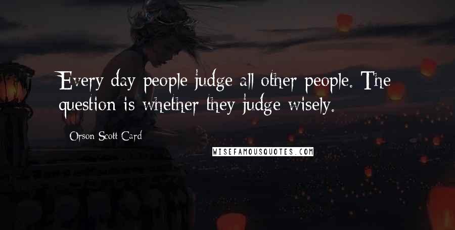 Orson Scott Card Quotes: Every day people judge all other people. The question is whether they judge wisely.