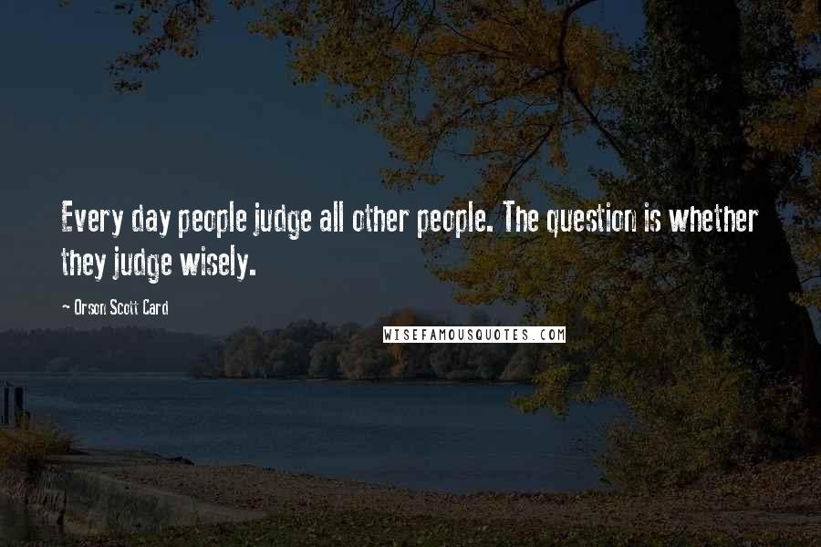 Orson Scott Card Quotes: Every day people judge all other people. The question is whether they judge wisely.