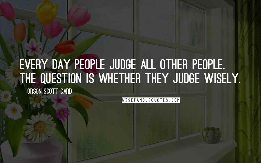 Orson Scott Card Quotes: Every day people judge all other people. The question is whether they judge wisely.