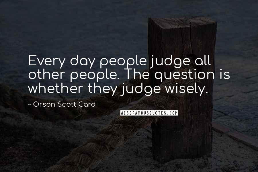 Orson Scott Card Quotes: Every day people judge all other people. The question is whether they judge wisely.