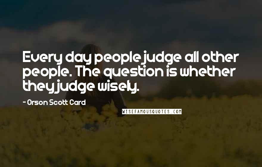 Orson Scott Card Quotes: Every day people judge all other people. The question is whether they judge wisely.