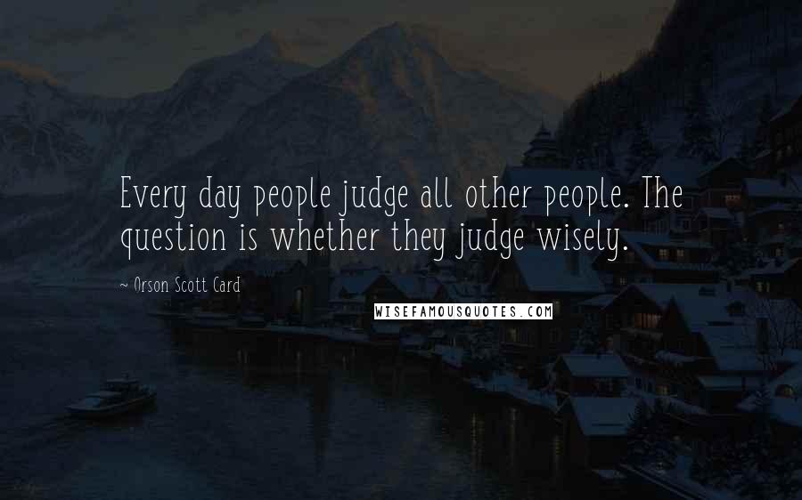 Orson Scott Card Quotes: Every day people judge all other people. The question is whether they judge wisely.