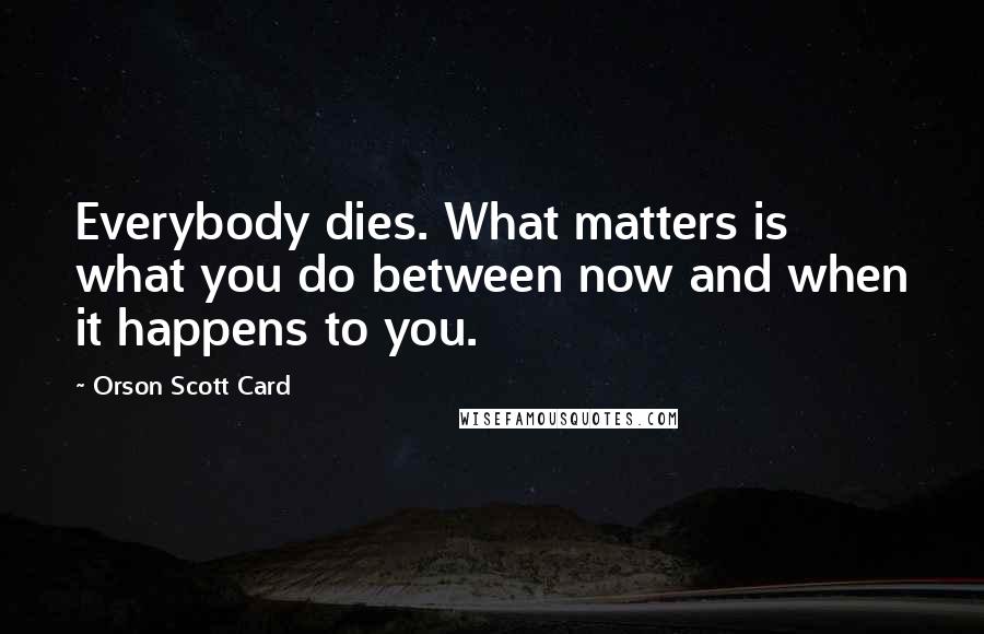 Orson Scott Card Quotes: Everybody dies. What matters is what you do between now and when it happens to you.