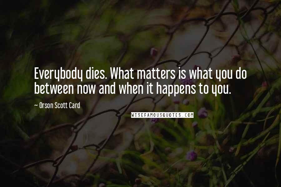 Orson Scott Card Quotes: Everybody dies. What matters is what you do between now and when it happens to you.