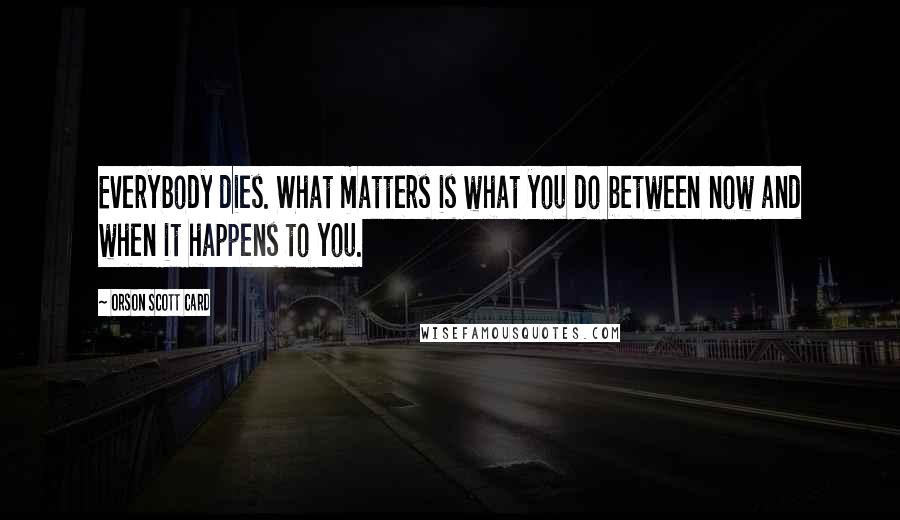 Orson Scott Card Quotes: Everybody dies. What matters is what you do between now and when it happens to you.