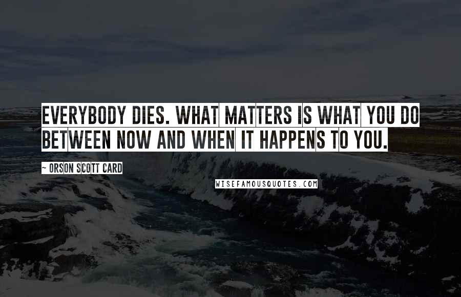 Orson Scott Card Quotes: Everybody dies. What matters is what you do between now and when it happens to you.